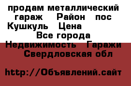 продам металлический гараж  › Район ­ пос.Кушкуль › Цена ­ 60 000 - Все города Недвижимость » Гаражи   . Свердловская обл.